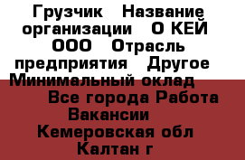 Грузчик › Название организации ­ О’КЕЙ, ООО › Отрасль предприятия ­ Другое › Минимальный оклад ­ 25 533 - Все города Работа » Вакансии   . Кемеровская обл.,Калтан г.